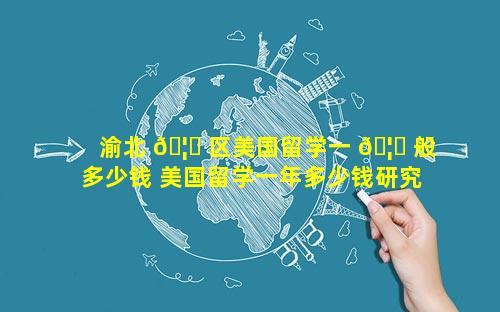 渝北 🦉 区美国留学一 🦆 般多少钱 美国留学一年多少钱研究生